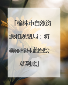 榆林市自然资源和规划局：将美丽榆林蓝图绘就到底