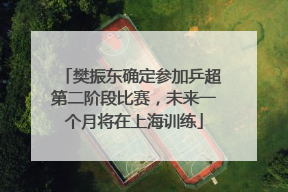 樊振东确定参加乒超第二阶段比赛，未来一个月将在上海训练