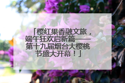樱红果香融文旅，端午狂欢启新篇——第十九届烟台大樱桃节盛大开幕！
