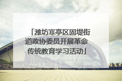 潍坊寒亭区固堤街道政协委员开展革命传统教育学习活动