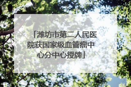 潍坊市第二人民医院获国家级血管瘤中心分中心授牌
