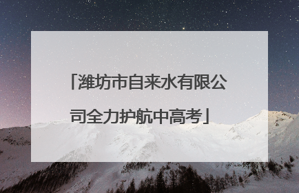潍坊市自来水有限公司全力护航中高考