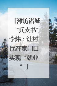 潍坊诸城“兵支书”李炜：让村民在家门口实现“就业”