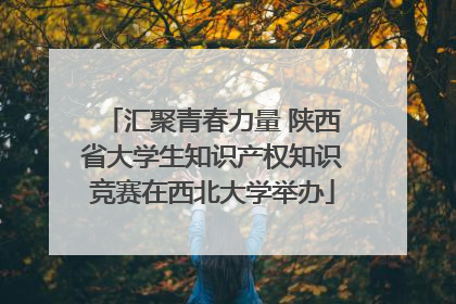 汇聚青春力量 陕西省大学生知识产权知识竞赛在西北大学举办