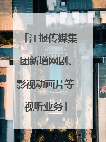江报传媒集团新增网剧、影视动画片等视听业务