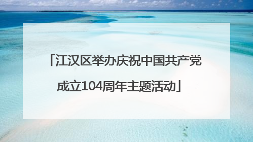 江汉区举办庆祝中国共产党成立104周年主题活动