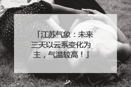 江苏气象：未来三天以云系变化为主，气温较高！