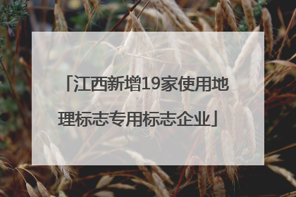 江西新增19家使用地理标志专用标志企业