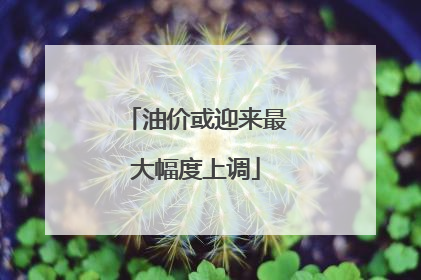 油价或迎来最大幅度上调