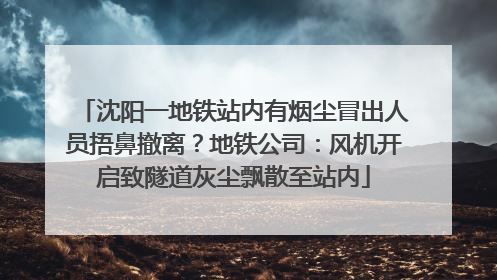 沈阳一地铁站内有烟尘冒出人员捂鼻撤离？地铁公司：风机开启致隧道灰尘飘散至站内