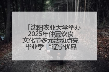 沈阳农业大学举办2025年仲夏饮食文化节多元活动点亮毕业季 “辽宁优品”进校园首站启动