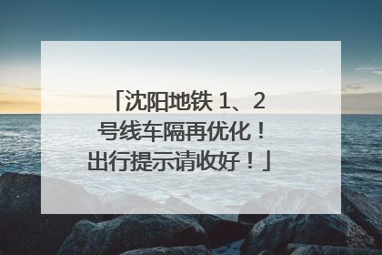 沈阳地铁 1、2 号线车隔再优化！出行提示请收好！