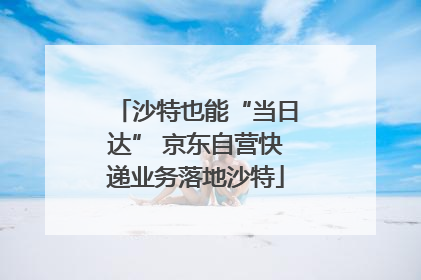 沙特也能“当日达” 京东自营快递业务落地沙特