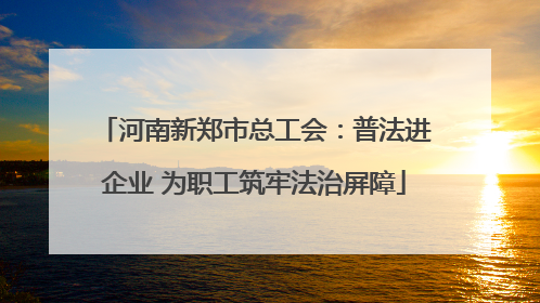 河南新郑市总工会：普法进企业 为职工筑牢法治屏障