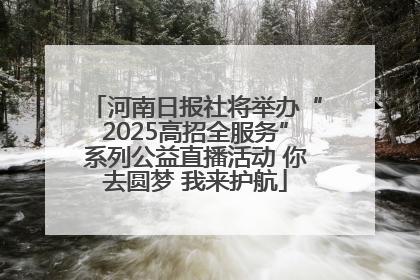 河南日报社将举办“2025高招全服务”系列公益直播活动 你去圆梦 我来护航