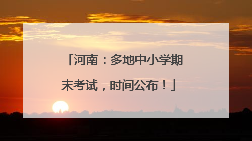 河南：多地中小学期末考试，时间公布！