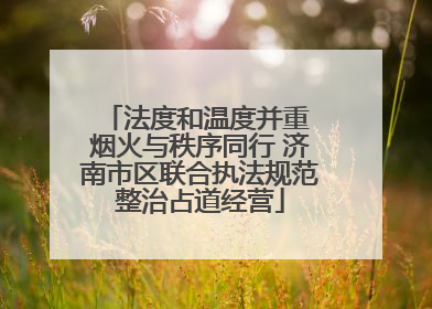 法度和温度并重 烟火与秩序同行 济南市区联合执法规范整治占道经营