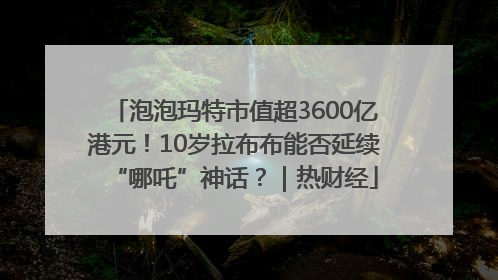 泡泡玛特市值超3600亿港元！10岁拉布布能否延续“哪吒”神话？｜热财经
