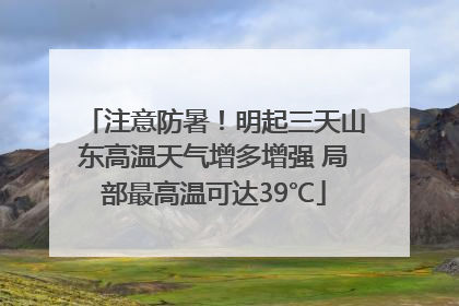 注意防暑！明起三天山东高温天气增多增强 局部最高温可达39℃