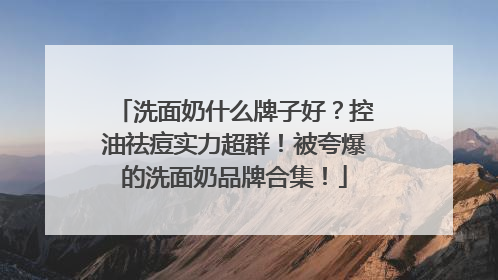 洗面奶什么牌子好？控油祛痘实力超群！被夸爆的洗面奶品牌合集！