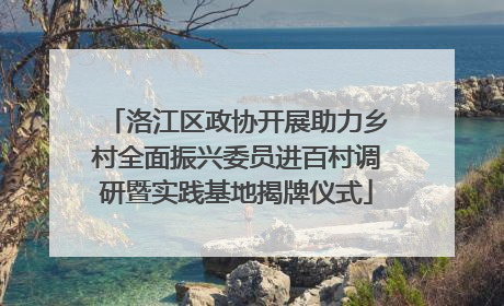 洛江区政协开展助力乡村全面振兴委员进百村调研暨实践基地揭牌仪式
