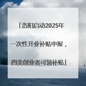 洛阳启动2025年一次性开业补贴申报，四类创业者可领补贴