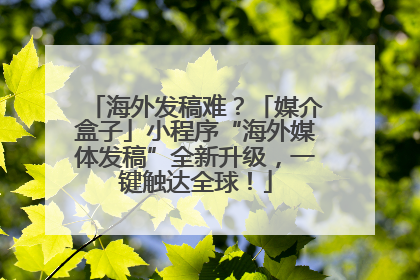 海外发稿难？「媒介盒子」小程序“海外媒体发稿”全新升级，一键触达全球！