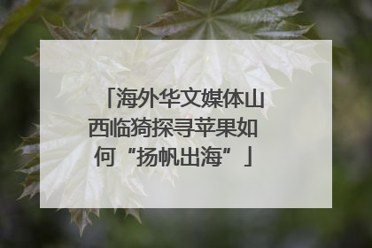 海外华文媒体山西临猗探寻苹果如何“扬帆出海”