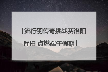 流行羽传奇挑战赛洛阳挥拍 点燃端午假期