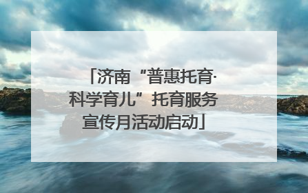 济南“普惠托育·科学育儿”托育服务宣传月活动启动