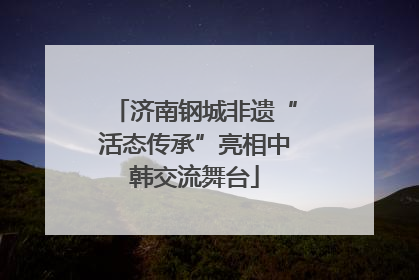济南钢城非遗“活态传承”亮相中韩交流舞台
