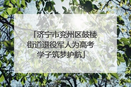 济宁市兖州区鼓楼街道退役军人为高考学子筑梦护航
