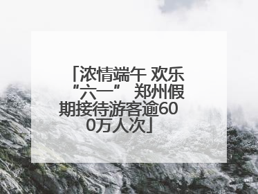 浓情端午 欢乐“六一” 郑州假期接待游客逾600万人次