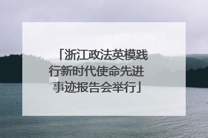 浙江政法英模践行新时代使命先进事迹报告会举行
