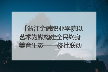 浙江金融职业学院以艺术为媒构建全民终身美育生态——校社联动共谱美育新篇章