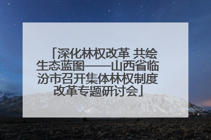 深化林权改革 共绘生态蓝图——山西省临汾市召开集体林权制度改革专题研讨会