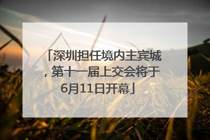 深圳担任境内主宾城，第十一届上交会将于6月11日开幕