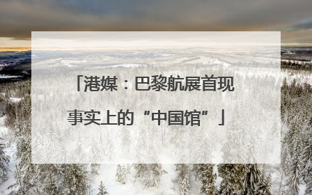 港媒：巴黎航展首现事实上的“中国馆”