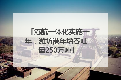 港航一体化实施一年，潍坊港年增吞吐量250万吨