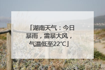 湖南天气：今日暴雨，雷暴大风，气温低至22℃