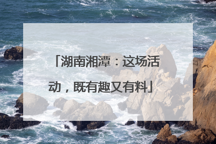 湖南湘潭：这场活动，既有趣又有料