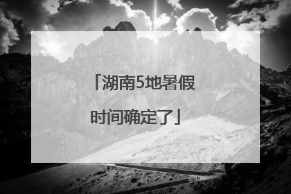 湖南5地暑假时间确定了