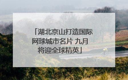 湖北京山打造国际网球城市名片 九月将迎全球精英