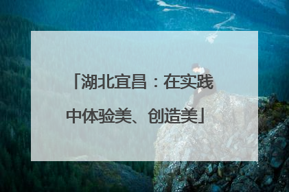 湖北宜昌：在实践中体验美、创造美