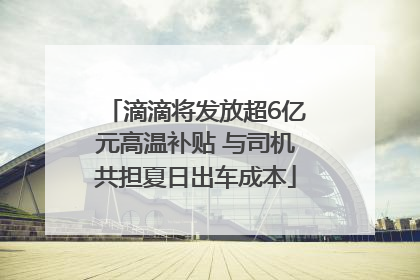 滴滴将发放超6亿元高温补贴 与司机共担夏日出车成本