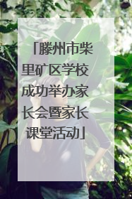 滕州市柴里矿区学校成功举办家长会暨家长课堂活动