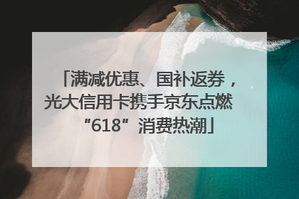 满减优惠、国补返券，光大信用卡携手京东点燃“618”消费热潮