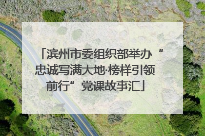 滨州市委组织部举办“忠诚写满大地·榜样引领前行”党课故事汇