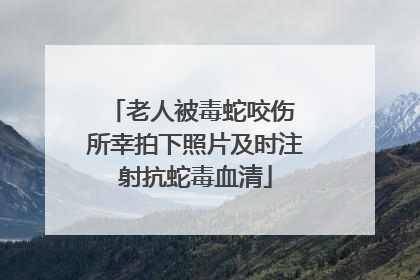 老人被毒蛇咬伤 所幸拍下照片及时注射抗蛇毒血清