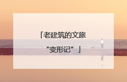 老建筑的文旅“变形记”